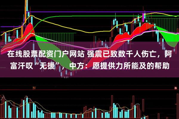 在线股票配资门户网站 强震已致数千人伤亡，阿富汗叹“无援”，中方：愿提供力所能及的帮助