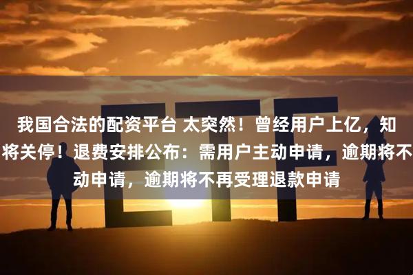 我国合法的配资平台 太突然！曾经用户上亿，知名公司公告：即将关停！退费安排公布：需用户主动申请，逾期将不再受理退款申请