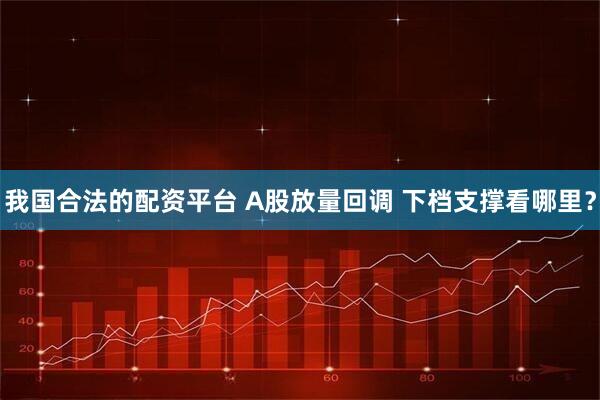 我国合法的配资平台 A股放量回调 下档支撑看哪里？
