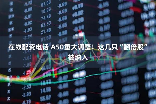 在线配资电话 A50重大调整！这几只“翻倍股”被纳入