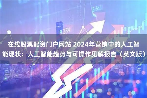 在线股票配资门户网站 2024年营销中的人工智能现状：人工智能趋势与可操作见解报告（英文版）