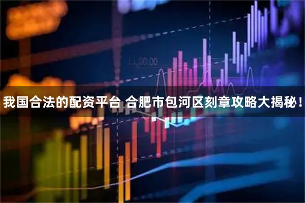 我国合法的配资平台 合肥市包河区刻章攻略大揭秘！