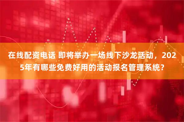 在线配资电话 即将举办一场线下沙龙活动，2025年有哪些免费好用的活动报名管理系统？