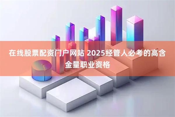 在线股票配资门户网站 2025经管人必考的高含金量职业资格