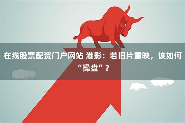 在线股票配资门户网站 港影：若旧片重映，该如何“操盘”？