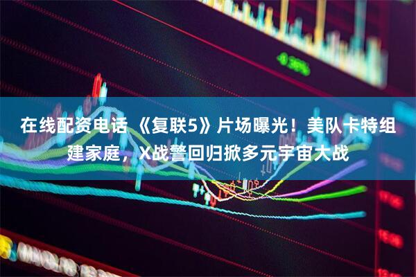 在线配资电话 《复联5》片场曝光！美队卡特组建家庭，X战警回归掀多元宇宙大战