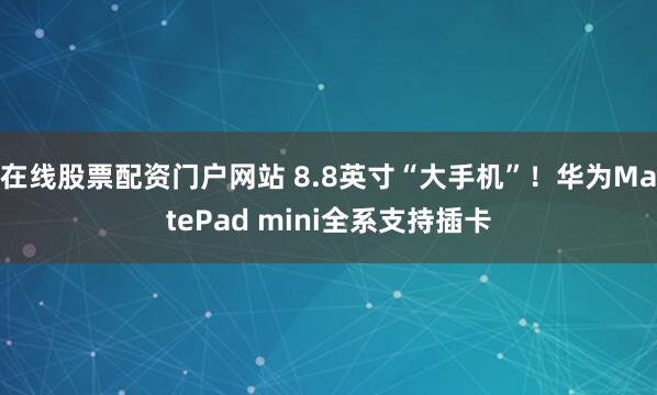 在线股票配资门户网站 8.8英寸“大手机”！华为MatePad mini全系支持插卡