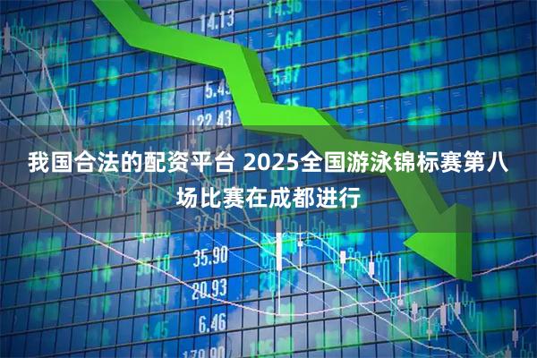 我国合法的配资平台 2025全国游泳锦标赛第八场比赛在成都进行