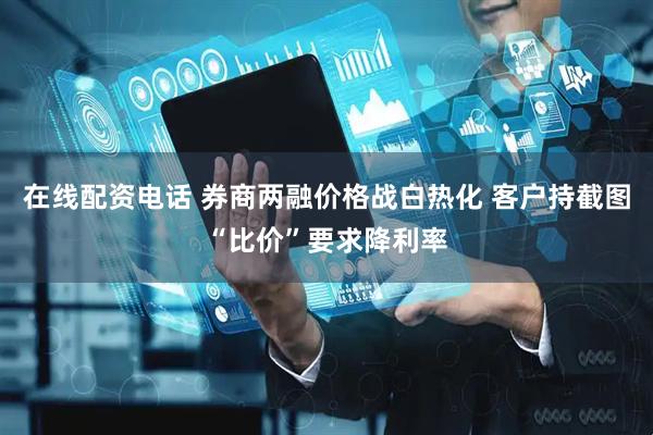 在线配资电话 券商两融价格战白热化 客户持截图“比价”要求降利率