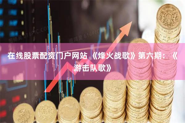 在线股票配资门户网站 《烽火战歌》第六期：《游击队歌》