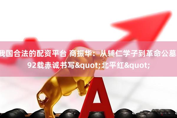我国合法的配资平台 商振华：从辅仁学子到革命公墓，92载赤诚书写&quot;北平红&quot;