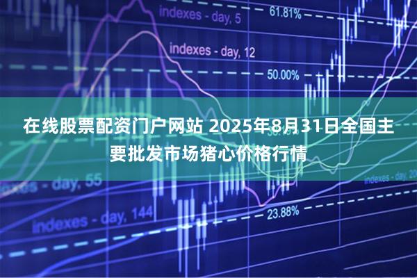 在线股票配资门户网站 2025年8月31日全国主要批发市场猪心价格行情