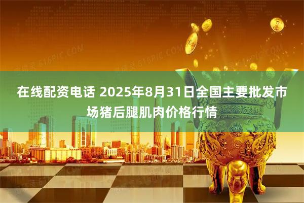 在线配资电话 2025年8月31日全国主要批发市场猪后腿肌肉价格行情