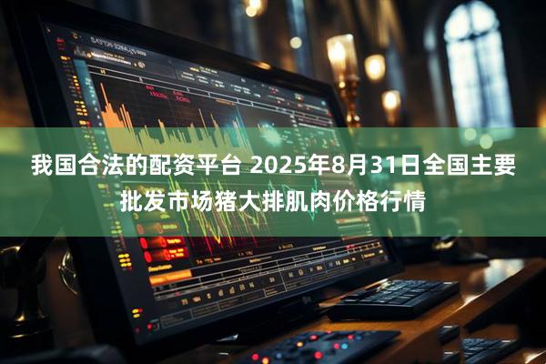 我国合法的配资平台 2025年8月31日全国主要批发市场猪大排肌肉价格行情