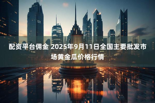 配资平台佣金 2025年9月11日全国主要批发市场黄金瓜价格行情