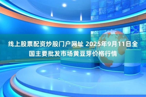 线上股票配资炒股门户网址 2025年9月11日全国主要批发市场黄豆芽价格行情