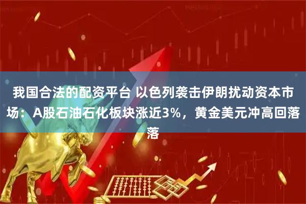 我国合法的配资平台 以色列袭击伊朗扰动资本市场：A股石油石化板块涨近3%，黄金美元冲高回落