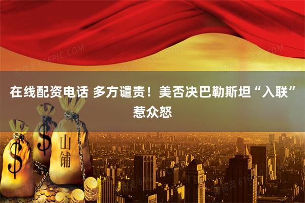 在线配资电话 多方谴责！美否决巴勒斯坦“入联”惹众怒