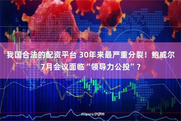 我国合法的配资平台 30年来最严重分裂！鲍威尔7月会议面临“领导力公投”？