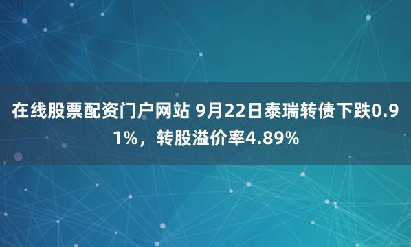 在线股票配资门户网站 9月22日泰瑞转债下跌0.91%，转股溢价率4.89%