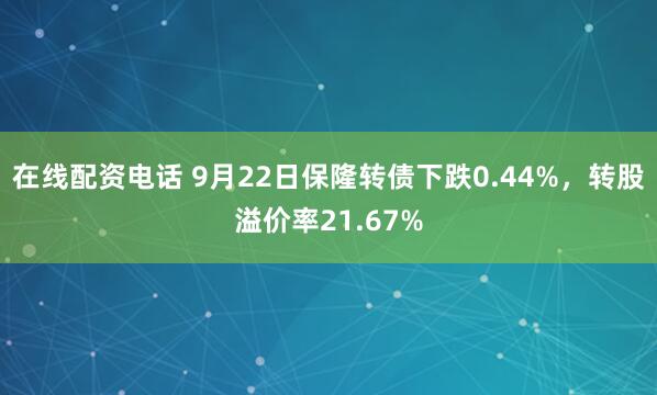 在线配资电话 9月22日保隆转债下跌0.44%，转股溢价率21.67%