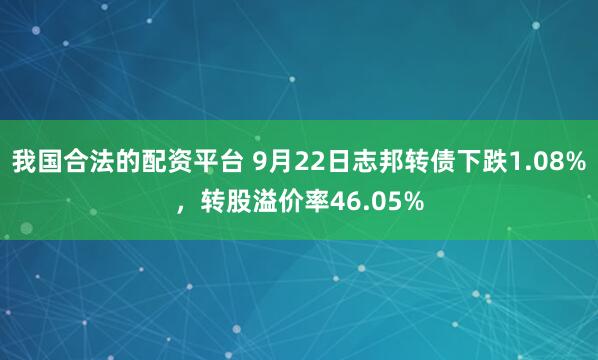 我国合法的配资平台 9月22日志邦转债下跌1.08%，转股溢价率46.05%