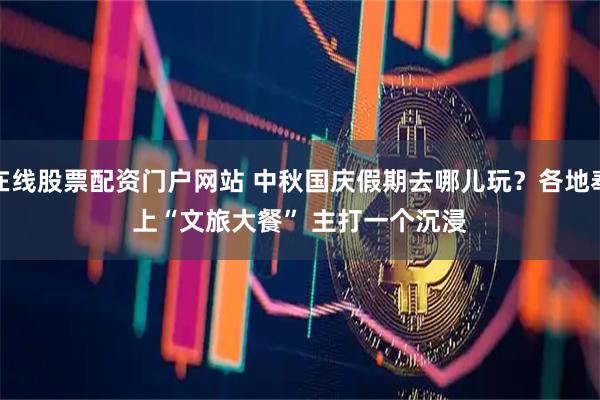 在线股票配资门户网站 中秋国庆假期去哪儿玩？各地奉上“文旅大餐” 主打一个沉浸