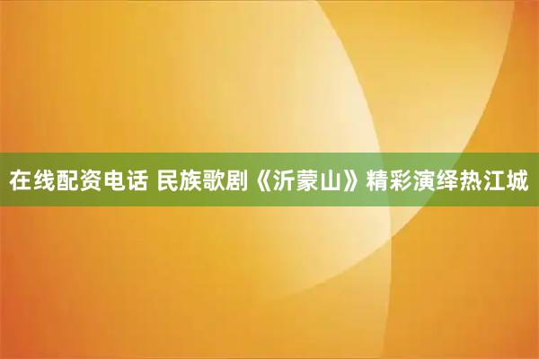 在线配资电话 民族歌剧《沂蒙山》精彩演绎热江城