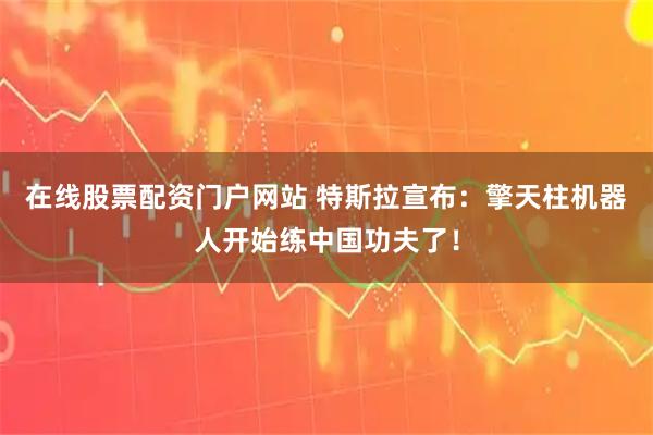 在线股票配资门户网站 特斯拉宣布：擎天柱机器人开始练中国功夫了！