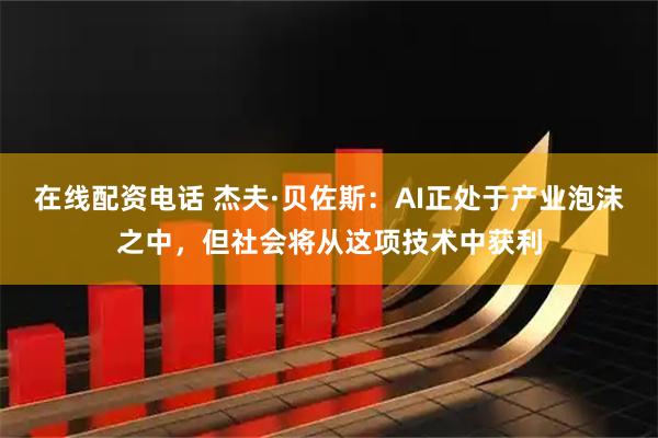 在线配资电话 杰夫·贝佐斯：AI正处于产业泡沫之中，但社会将从这项技术中获利