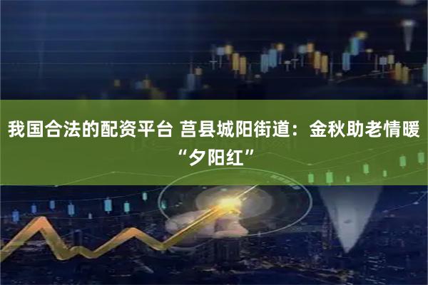 我国合法的配资平台 莒县城阳街道：金秋助老情暖“夕阳红”