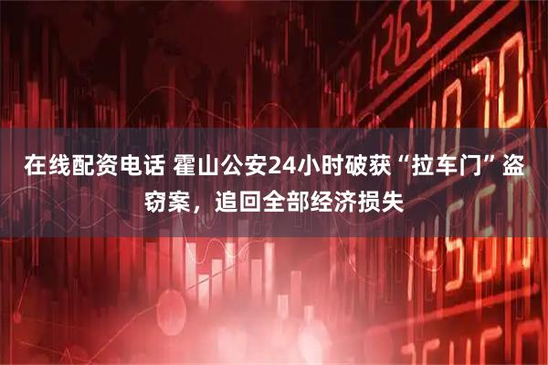 在线配资电话 霍山公安24小时破获“拉车门”盗窃案，追回全部经济损失