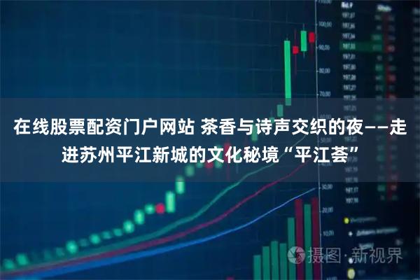在线股票配资门户网站 茶香与诗声交织的夜——走进苏州平江新城的文化秘境“平江荟”