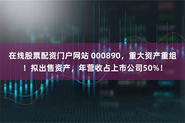 在线股票配资门户网站 000890，重大资产重组！拟出售资产，年营收占上市公司50%！
