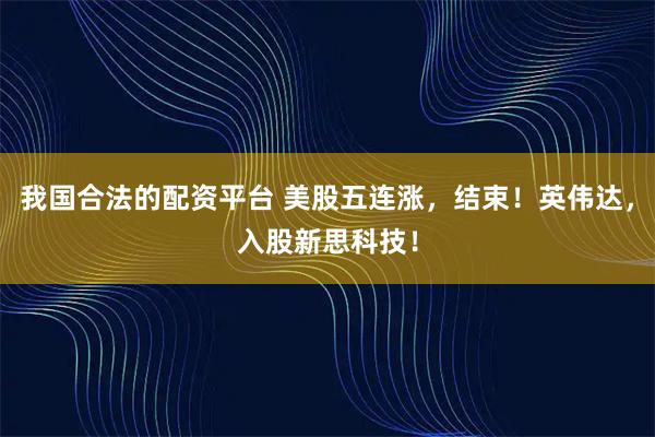 我国合法的配资平台 美股五连涨，结束！英伟达，入股新思科技！