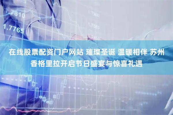 在线股票配资门户网站 璀璨圣诞 温暖相伴 苏州香格里拉开启节日盛宴与惊喜礼遇