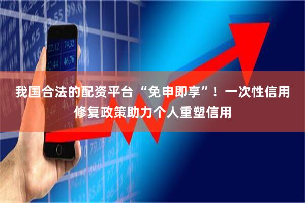 我国合法的配资平台 “免申即享”！一次性信用修复政策助力个人重塑信用