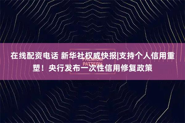 在线配资电话 新华社权威快报|支持个人信用重塑!央行发布一次性信用修复政策