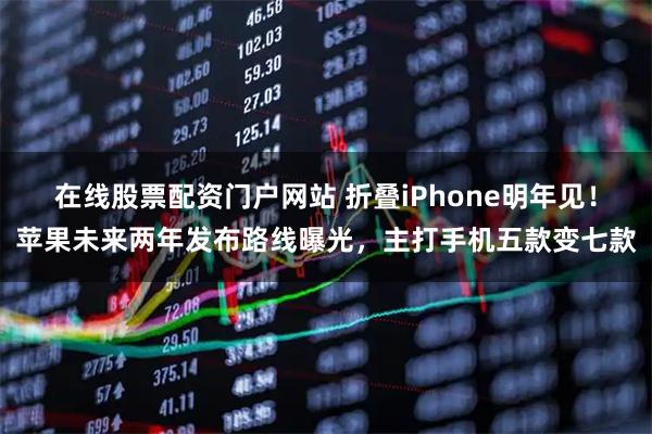 在线股票配资门户网站 折叠iPhone明年见！苹果未来两年发布路线曝光，主打手机五款变七款