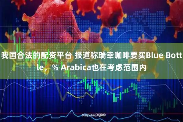 我国合法的配资平台 报道称瑞幸咖啡要买Blue Bottle，% Arabica也在考虑范围内