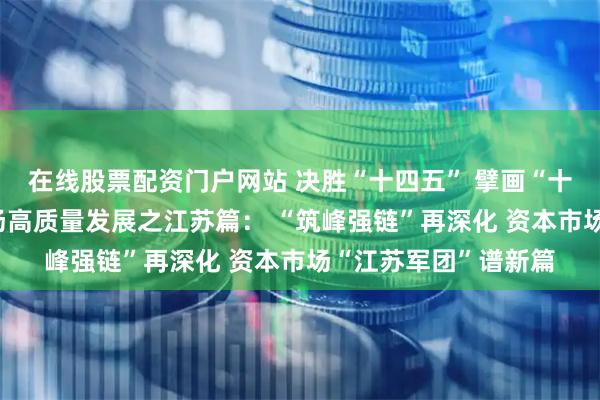 在线股票配资门户网站 决胜“十四五” 擘画“十五五”·地方资本市场高质量发展之江苏篇： “筑峰强链”再深化 资本市场“江苏军团”谱新篇