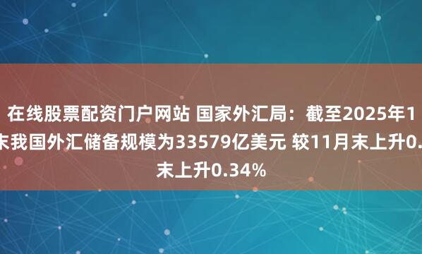 在线股票配资门户网站 国家外汇局:截至2025年12月末我国外汇储备规模为33579亿美元 较11月末上升0.34%