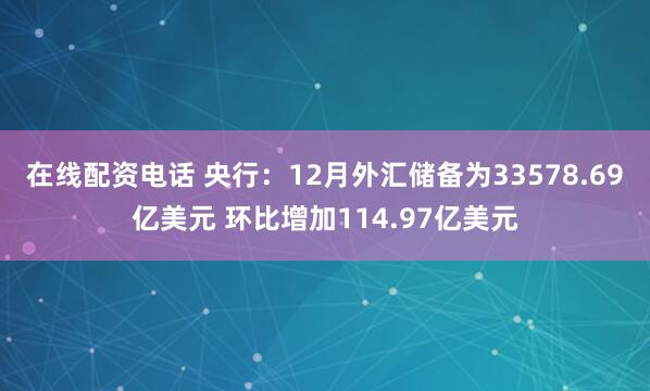 在线配资电话 央行:12月外汇储备为33578.69亿美元 环比增加114.97亿美元