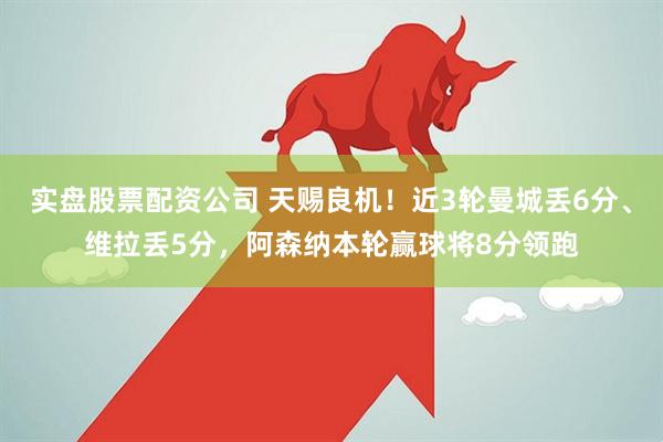 实盘股票配资公司 天赐良机！近3轮曼城丢6分、维拉丢5分，阿森纳本轮赢球将8分领跑