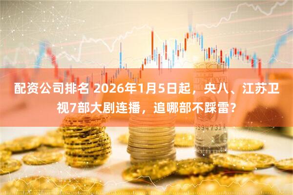 配资公司排名 2026年1月5日起，央八、江苏卫视7部大剧连播，追哪部不踩雷？