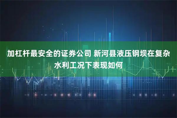 加杠杆最安全的证券公司 新河县液压钢坝在复杂水利工况下表现如何