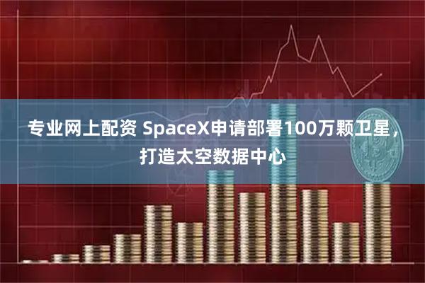 专业网上配资 SpaceX申请部署100万颗卫星,打造太空数据中心