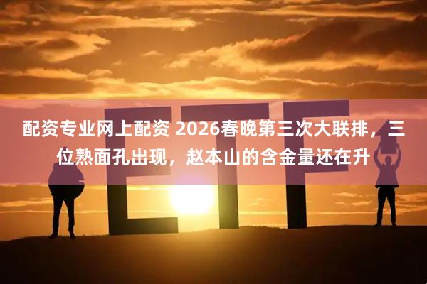 配资专业网上配资 2026春晚第三次大联排，三位熟面孔出现，赵本山的含金量还在升