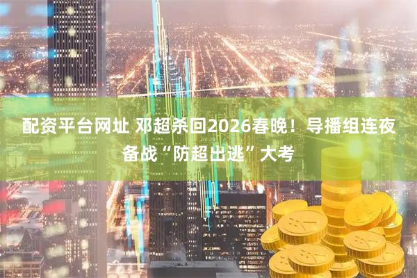 配资平台网址 邓超杀回2026春晚!导播组连夜备战“防超出逃”大考