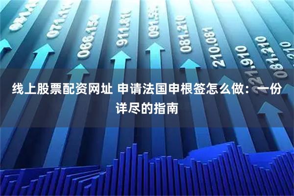 线上股票配资网址 申请法国申根签怎么做:一份详尽的指南